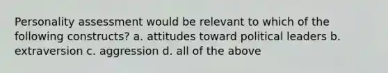 Personality assessment would be relevant to which of the following constructs? a. attitudes toward political leaders b. extraversion c. aggression d. all of the above