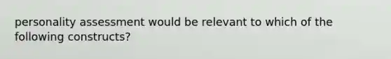 personality assessment would be relevant to which of the following constructs?