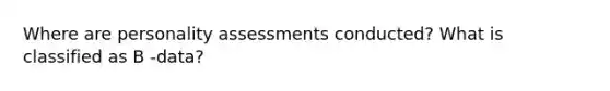 Where are <a href='https://www.questionai.com/knowledge/kr5HTzxRA5-personality-assessment' class='anchor-knowledge'>personality assessment</a>s conducted? What is classified as B -data?