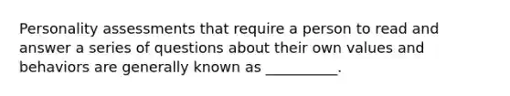 <a href='https://www.questionai.com/knowledge/kr5HTzxRA5-personality-assessment' class='anchor-knowledge'>personality assessment</a>s that require a person to read and answer a series of questions about their own values and behaviors are generally known as __________.