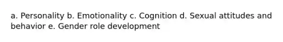 a. Personality b. Emotionality c. Cognition d. Sexual attitudes and behavior e. Gender role development