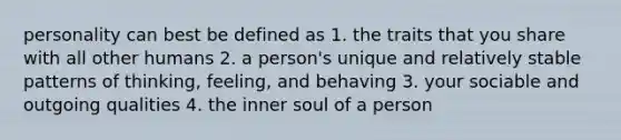 personality can best be defined as 1. the traits that you share with all other humans 2. a person's unique and relatively stable patterns of thinking, feeling, and behaving 3. your sociable and outgoing qualities 4. the inner soul of a person