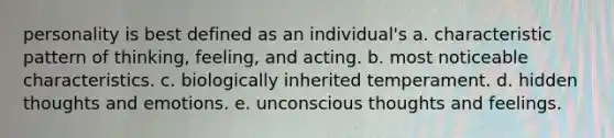 personality is best defined as an individual's a. characteristic pattern of thinking, feeling, and acting. b. most noticeable characteristics. c. biologically inherited temperament. d. hidden thoughts and emotions. e. unconscious thoughts and feelings.