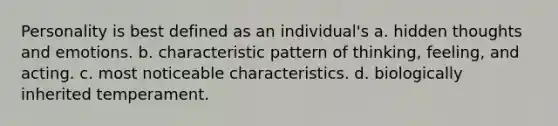 Personality is best defined as an individual's a. hidden thoughts and emotions. b. characteristic pattern of thinking, feeling, and acting. c. most noticeable characteristics. d. biologically inherited temperament.