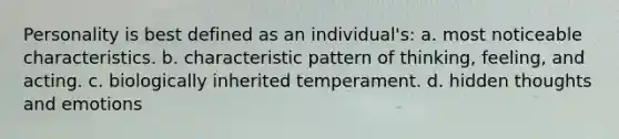 Personality is best defined as an individual's: a. most noticeable characteristics. b. characteristic pattern of thinking, feeling, and acting. c. biologically inherited temperament. d. hidden thoughts and emotions