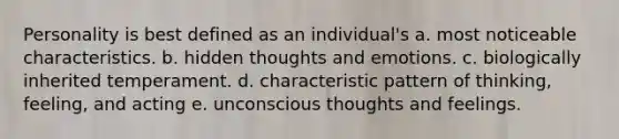 Personality is best defined as an individual's a. most noticeable characteristics. b. hidden thoughts and emotions. c. biologically inherited temperament. d. characteristic pattern of thinking, feeling, and acting e. unconscious thoughts and feelings.