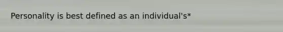 Personality is best defined as an individual's*