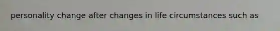 personality change after changes in life circumstances such as