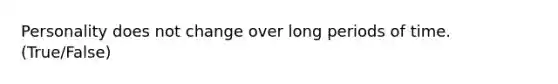 Personality does not change over long periods of time. (True/False)