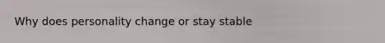 Why does personality change or stay stable