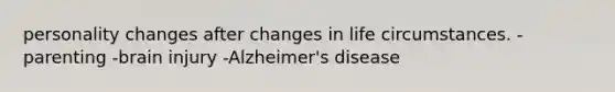 personality changes after changes in life circumstances. -parenting -brain injury -Alzheimer's disease