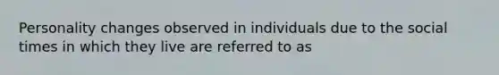 Personality changes observed in individuals due to the social times in which they live are referred to as