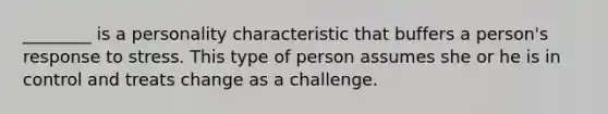 ________ is a personality characteristic that buffers a person's response to stress. This type of person assumes she or he is in control and treats change as a challenge.