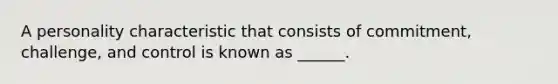 A personality characteristic that consists of commitment, challenge, and control is known as ______.