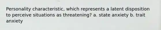 Personality characteristic, which represents a latent disposition to perceive situations as threatening? a. state anxiety b. trait anxiety