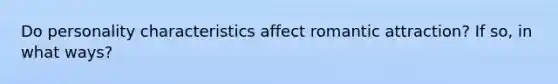 Do personality characteristics affect romantic attraction? If so, in what ways?