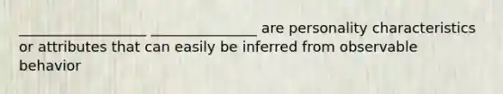 __________________ _______________ are personality characteristics or attributes that can easily be inferred from observable behavior