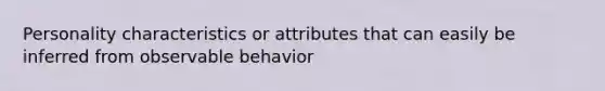 Personality characteristics or attributes that can easily be inferred from observable behavior