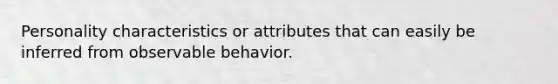 Personality characteristics or attributes that can easily be inferred from observable behavior.