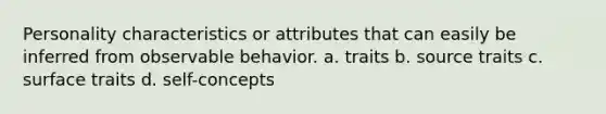 Personality characteristics or attributes that can easily be inferred from observable behavior. a. traits b. source traits c. surface traits d. self-concepts