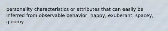 personality characteristics or attributes that can easily be inferred from observable behavior -happy, exuberant, spacey, gloomy