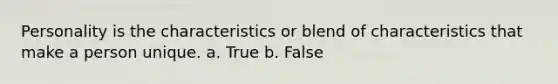 Personality is the characteristics or blend of characteristics that make a person unique. a. True b. False