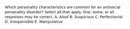 Which personality characteristics are common for an antisocial personality disorder? Select all that apply. One, some, or all responses may be correct. A. Aloof B. Suspicious C. Perfectionist D. Irresponsible E. Manipulative