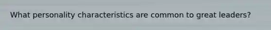 What personality characteristics are common to great leaders?