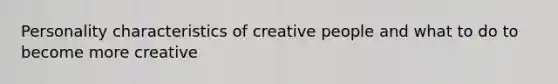 Personality characteristics of creative people and what to do to become more creative