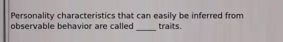 Personality characteristics that can easily be inferred from observable behavior are called _____ traits.