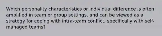 Which personality characteristics or individual difference is often amplified in team or group settings, and can be viewed as a strategy for coping with intra-team conflict, specifically with self-managed teams?