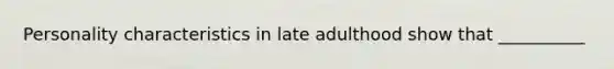 Personality characteristics in late adulthood show that __________