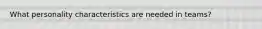 What personality characteristics are needed in teams?