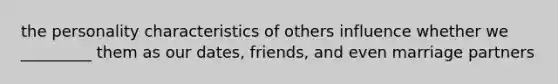 the personality characteristics of others influence whether we _________ them as our dates, friends, and even marriage partners