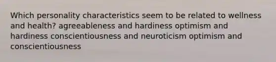 Which personality characteristics seem to be related to wellness and health? agreeableness and hardiness optimism and hardiness conscientiousness and neuroticism optimism and conscientiousness