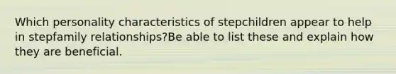 Which personality characteristics of stepchildren appear to help in stepfamily relationships?Be able to list these and explain how they are beneficial.