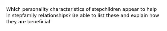 Which personality characteristics of stepchildren appear to help in stepfamily relationships? Be able to list these and explain how they are beneficial