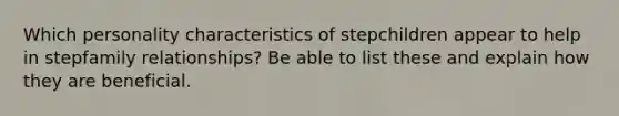 Which personality characteristics of stepchildren appear to help in stepfamily relationships? Be able to list these and explain how they are beneficial.