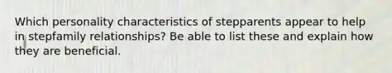 Which personality characteristics of stepparents appear to help in stepfamily relationships? Be able to list these and explain how they are beneficial.