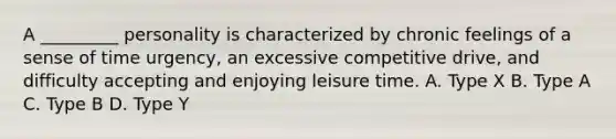 A _________ personality is characterized by chronic feelings of a sense of time urgency, an excessive competitive drive, and difficulty accepting and enjoying leisure time. A. Type X B. Type A C. Type B D. Type Y