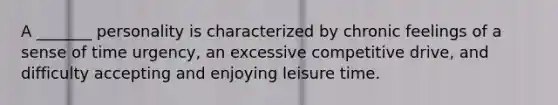 A _______ personality is characterized by chronic feelings of a sense of time urgency, an excessive competitive drive, and difficulty accepting and enjoying leisure time.