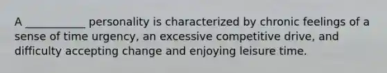 A ___________ personality is characterized by chronic feelings of a sense of time urgency, an excessive competitive drive, and difficulty accepting change and enjoying leisure time.