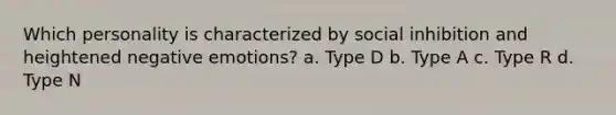 Which personality is characterized by social inhibition and heightened negative emotions? a. Type D b. Type A c. Type R d. Type N