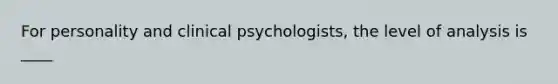 For personality and clinical psychologists, the level of analysis is ____