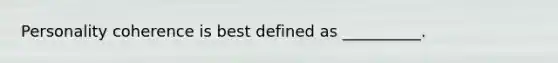 Personality coherence is best defined as __________.