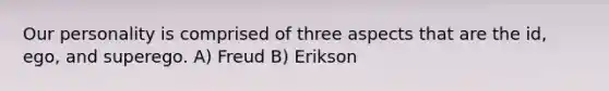 Our personality is comprised of three aspects that are the id, ego, and superego. A) Freud B) Erikson