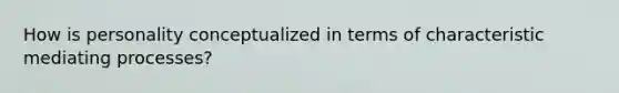 How is personality conceptualized in terms of characteristic mediating processes?
