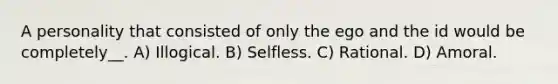 A personality that consisted of only the ego and the id would be completely__. A) Illogical. B) Selfless. C) Rational. D) Amoral.