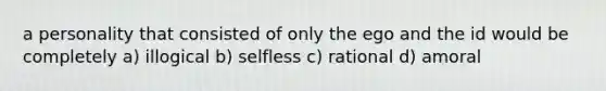 a personality that consisted of only the ego and the id would be completely a) illogical b) selfless c) rational d) amoral