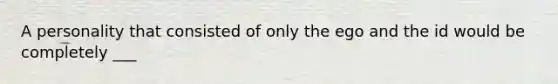 A personality that consisted of only the ego and the id would be completely ___